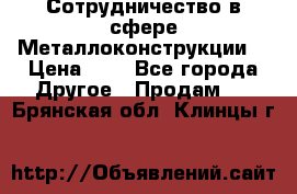 Сотрудничество в сфере Металлоконструкции  › Цена ­ 1 - Все города Другое » Продам   . Брянская обл.,Клинцы г.